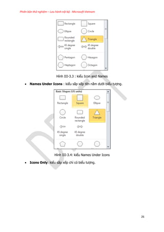 Phiên bản thử nghiệm – Lưu hành nội bộ - Microsoft Vietnam
26
Hình III-3.3 : kiểu Icon and Names
 Names Under Icons : kiểu sắp xếp tên nằm dưới biểu tượng.
Hình III-3.4: kiểu Names Under Icons
 Icons Only: kiểu sắp xếp chỉ có biểu tượng.
 