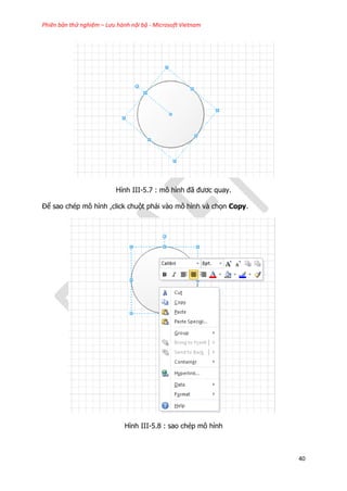 Phiên bản thử nghiệm – Lưu hành nội bộ - Microsoft Vietnam
40
Hình III-5.7 : mô hình đã đươc quay.
Để sao chép mô hình ,click chuột phải vào mô hình và chọn Copy.
Hình III-5.8 : sao chép mô hình
 