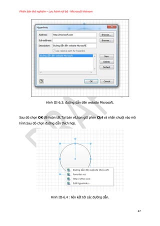 Phiên bản thử nghiệm – Lưu hành nội bộ - Microsoft Vietnam
47
Hình III-6.3: đường dẫn đến website Microsoft.
Sau đó chọn OK để hoàn tất.Tại bản vẽ,bạn giữ phím Ctrl và nhấn chuột vào mô
hình.Sau đó chọn đường dẫn thích hợp.
Hinh III-6.4 : liên kết tới các đường dẫn.
 