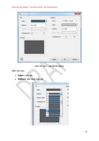 Phiên bản thử nghiệm – Lưu hành nội bộ - Microsoft Vietnam
56
Hình III-10.5 : chế độ Fill Option
Gồm các mục :
 Color : màu sắc
 Pattern: kiểu dáng màu sắc.
 
