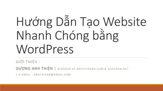 Hướng Dẫn Tạo Website
Nhanh Chóng bằng
WordPress
GIỚI THIỆU :
DƯƠNG ANH THIỆN | BLOGGER AT ANHTHIENAD.COM & 9COUPON.NET
L.H EMAIL : ANHTHIEN8@GMAIL.COM
 