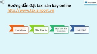 Hướng dẫn đặt taxi sân bay online 
http://www.taxiairport.vn 
Chọn sân bay Nhập thông tin 
Chọn hình thức 
thanh toán 
Hoàn thành 
 