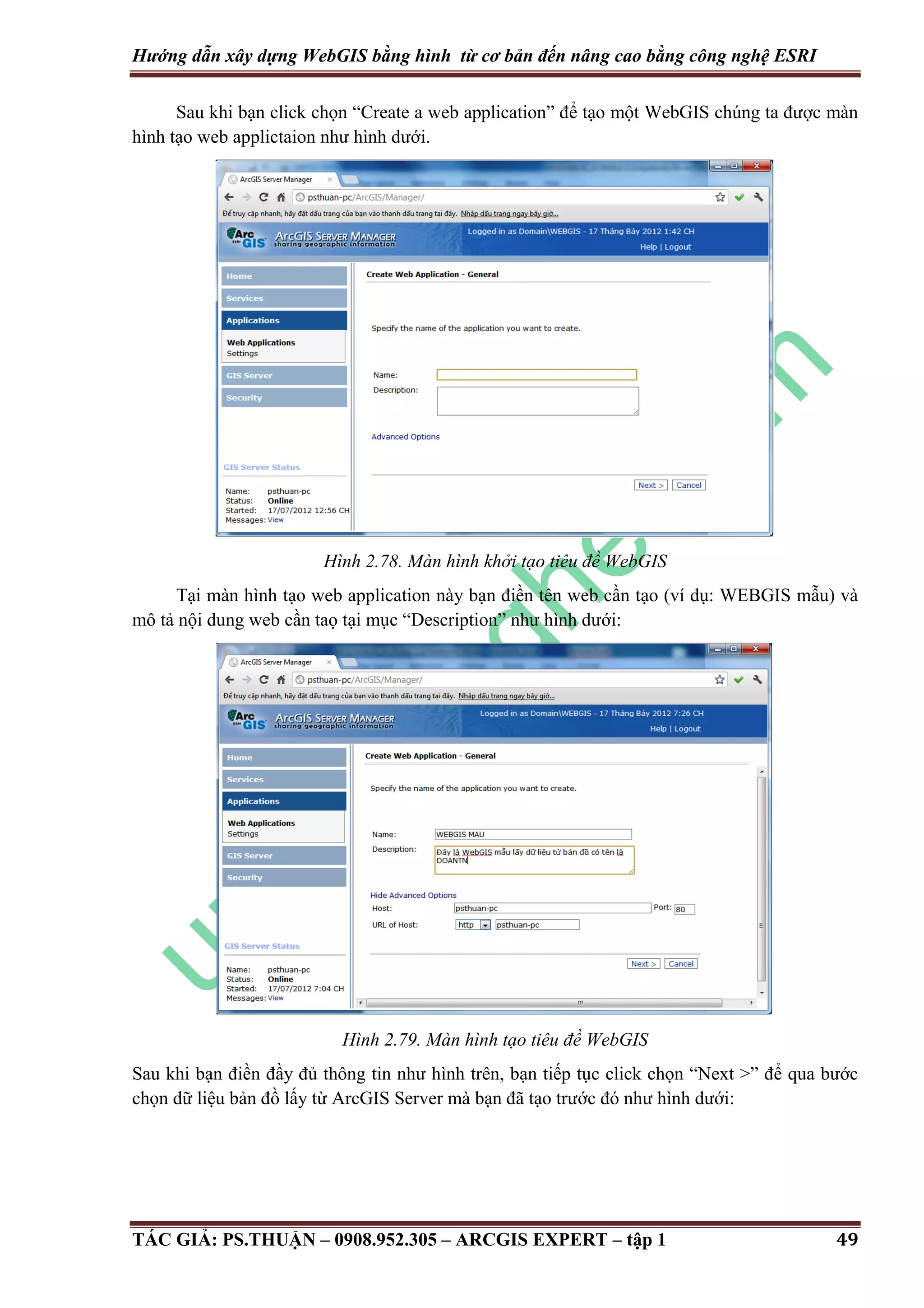 Hướng dẫn xây dựng WebGIS bằng hình từ cơ bản đến nâng cao bằng công nghệ ESRI Sau khi bạn click chọn “Create a web application” để tạo một WebGIS chúng ta được màn hình tạo web applictaion như hình dưới. Hình 2.78. Màn hình khởi tạo tiêu đề WebGIS Tại màn hình tạo web application này bạn điền tên web cần tạo (ví dụ: WEBGIS mẫu) và mô tả nội dung web cần taọ tại mục “Description” như hình dưới: Hình 2.79. Màn hình tạo tiêu đề WebGIS Sau khi bạn điền đầy đủ thông tin như hình trên, bạn tiếp tục click chọn “Next >” để qua bước chọn dữ liệu bản đồ lấy từ ArcGIS Server mà bạn đã tạo trước đó như hình dưới: TÁC GIẢ: PS.THUẬN – 0908.952.305 – ARCGIS EXPERT – tập 1 49 
