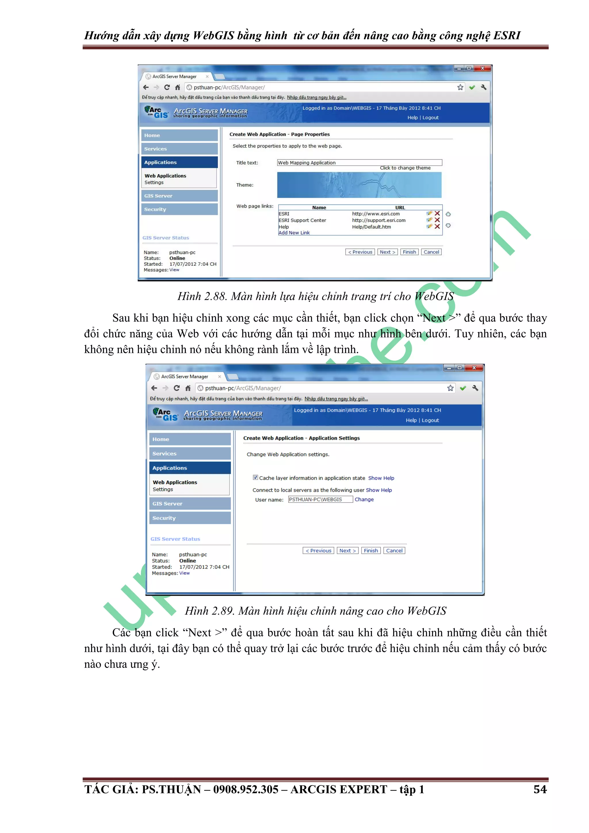 Hướng dẫn xây dựng WebGIS bằng hình từ cơ bản đến nâng cao bằng công nghệ ESRI Hình 2.88. Màn hình lựa hiệu chỉnh trang trí cho WebGIS Sau khi bạn hiệu chỉnh xong các mục cần thiết, bạn click chọn “Next >” để qua bước thay đổi chức năng của Web với các hướng dẫn tại mỗi mục như hình bên dưới. Tuy nhiên, các bạn không nên hiệu chỉnh nó nếu không rành lắm về lập trình. Hình 2.89. Màn hình hiệu chỉnh nâng cao cho WebGIS Các bạn click “Next >” để qua bước hoàn tất sau khi đã hiệu chỉnh những điều cần thiết như hình dưới, tại đây bạn có thể quay trở lại các bước trước để hiệu chỉnh nếu cảm thấy có bước nào chưa ưng ý. TÁC GIẢ: PS.THUẬN – 0908.952.305 – ARCGIS EXPERT – tập 1 54 