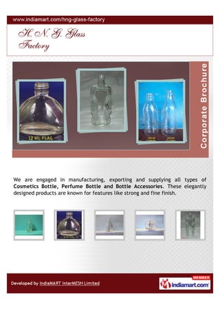 We are engaged in manufacturing, exporting and supplying all types of
Cosmetics Bottle, Perfume Bottle and Bottle Accessories. These elegantly
designed products are known for features like strong and fine finish.
 