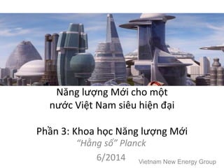 Năng lượng Mới cho một
nước Việt Nam siêu hiện đại
Phần 3: Khoa học Năng lượng Mới
“Hằng số” Planck
6/2014 Vietnam New Energy Group
 
