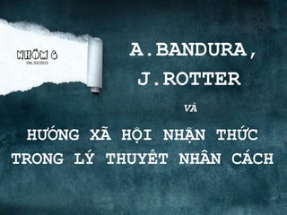 A.BANDURA,
J.ROTTER
NHÓM 6
HƯỚNG XÃ HỘI NHẬN THỨC
TRONG LÝ THUYẾT NHÂN CÁCH
DN, 03/2015
VÀ
 