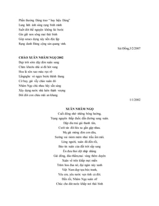 Phần thưởng Đảng trao “ huy hiệu Đảng”
Lung linh ánh sáng rạng bình minh
Suốt đời thề nguyện không lùi bước
Gìn giữ non sông mai thái bình
Góp sưucs dựng xây nền độc lập
Rạng danh Đảng cộng sản quang vinh.
Sài Đồng,3/2/2007
CHÀO XUÂN NHÂM NGỌ 2002
Đẹp trời sớm dậy đón xuân sang
Chim khướu nhà ai đã hót vang
Hoa lá xôn xao màu rực rỡ
Lắngnghe vó ngựa bước thênh thang
Cờ bay, gió vẫy chào xuân đó
Nhâm Ngọ chú nhau hãy sẵn sàng
Xây dựng nước nhà luôn thịnh vượng
Đời đời con cháu mãi an khang.
1/1/2002
XUÂN NHÂM NGỌ
Cuối đông nhớ những bông hường,
Trạng nguyên thắp đuốc dẫn đường sang xuân.
Dập dìu trai gái thanh tân,
Cưới xin đôi lứa xa gần gặp nhau.
Mẹ già mừng đón con dâu,
Sướng vui mỏm mẻm nhai trầu ấm môi.
Lòng người, xuân đã đến rồi,
Báo tin xuân của đất trời sắp sang
Én đưa thoi dệt nhịp nhàng
Gió đông, đào thắm,mai vàng thêm duyên
Xuân về trên khắp mọi miền
Trăm hoa đua nở, đại ngàn nảy xanh
Việt Nam đẹp tựa bức tranh,
Yêu em, yêu nước vẹn tình cả đôi.
Đến rồi, Nhâm Ngọ xuân ơi!
Chúc cho đát nước khắp nơi thái bình
 