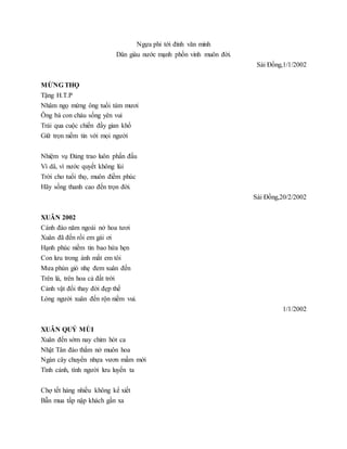 Ngựa phi tới đỉnh văn minh
Dân giàu nước mạnh phồn vinh muôn đời.
Sài Đồng,1/1/2002
MỪNG THỌ
Tặng H.T.P
Nhâm ngọ mừng ông tuổi tám mươi
Ông bà con cháu sống yên vui
Trải qua cuộc chiến đầy gian khổ
Giữ trọn niềm tin với mọi người
Nhiệm vụ Đảng trao luôn phấn đấu
Vì dâ, vì nước quyết không lùi
Trời cho tuổi thọ, muôn điềm phúc
Hãy sống thanh cao đến trọn đời.
Sài Đồng,20/2/2002
XUÂN 2002
Cánh đào năm ngoái nở hoa tươi
Xuân đã đến rồi em gái ơi
Hạnh phúc niềm tin bao hứa hẹn
Con lưu trong ánh mắt em tôi
Mưa phùn gió nhẹ đem xuân đến
Trên lá, trên hoa cả đất trời
Cảnh vật đổi thay đời đẹp thế
Lòng người xuân đến rộn niềm vui.
1/1/2002
XUÂN QUÝ MÙI
Xuân đến sớm nay chim hót ca
Nhật Tân đào thắm nở muôn hoa
Ngàn cây chuyển nhựa vươn mầm mới
Tình cảnh, tình người lưu luyến ta
Chợ tết hàng nhiều không kể xiết
Bẫn mua tấp nập khách gần xa
 