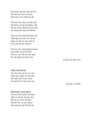 Đảm đang, trung hậu sống chan hòa
Việc nhà việc nước lo chu đáo
Hạnh phúc, ấm no khắp mọi nhà
Năm mới chúc mừng cựu chiến binh
Đời thường vẫn giữ nếp nghiêm minh
Phát huy truyền thống thời trinh chiến
Xây dựng quê hương mãi thái bình
Năm mới chúc mừng thanh thiếu niên
Chăm ngoan học giỏi chí vươn lên
Giang sơn gấm vóc ngàn xuân ấy
Kế tục cha anh giữ vừng bền
Năm mới chúc mừng phường chúng ta
Hoàn thành kế hoạch đã đề ra
Năm nay vượt mức hơn năm ngoái
Mọi mặt phong trào đều nở hoa.
Sài Đồng đầu năm 2010
TUỔI NĂM MƯƠI
Tuổi năm mươi mái tóc còn xanh
Giọng hát em ngân vẫn ngọt lành
Anh muốn đời em tươi trẻ mãi
Cho itnfh hồi l;ại buổi xuân xanh.
Sài Đồng 12/4/2006
PHÁO HOA GIAO THỪA
Cháu nhỏ chờ ông thức đến khuya
Nhộn vui háo hức đón giao thừa
Bầu trời rực rỡ bao hoa pháo
Lấp lánh trên cao ánh sáng lòa
Giây phút giao thừa hồi hộp quá
 
