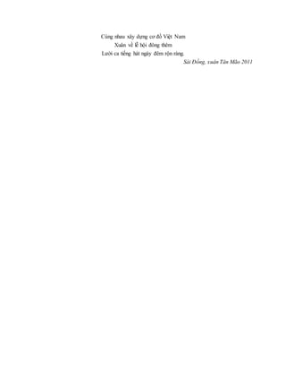 Cùng nhau xây dựng cơ đồ Việt Nam
Xuân về lễ hội đông thêm
Lười ca tiếng hát ngày đêm rộn ràng.
Sài Đồng, xuân Tân Mão 2011
 