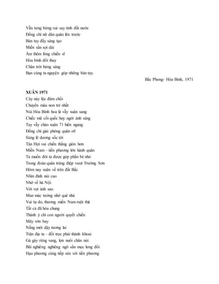 Vẫn tưng bừng vui say tình đất nước
Đồng chí nữ dân quân lên trước
Bàn tay đầy sáng tạo
Miến sắn sợi dài
Ấm thêm lòng chiến sĩ
Hòa bình đổi thay
Chân trời hửng sáng
Bạn cùng ta nguyện góp những bàn tay.
Bắc Phong- Hòa Bình, 1971
XUÂN 1971
Cây nảy lộc đâm chồi
Chuyển màu non trẻ nhất
Núi Hòa Bình hoa lá vẫy xuân sang
Chiếc mũ cối quốc huy ngời ánh sáng
Tay vẫy chào xuân 71 hiên ngang
Đồng chí giải phóng quân ơi!
Súng lê dương sốc tới
Tân Hợi vui chiến thắng giòn hơn
Miền Nam – tiền phương lớn hành quân
Ta muốn đời ta được góp phần bé nhỏ
Trong đoàn quân trùng điệp vượt Trường Sơn
Hôm nay xuân về trên đất Bắc
Nhìn đỉnh núi cao
Nhớ về hà Nội
Vời vợi ánh sao
Man mác tưởng nhớ quê nhà
Vui tự do, thương miền Nam ruột thịt
Tất cả đã hòa chung
Thành ý chí con người quyết chiến
Mây vờn bay
Nắng mới dậy tương lai
Trận địa ta – đồi trọc phải thành khoai
Gà gáy rừng vang, lợn nuôi chân núi
Bãi nghiêng nghiêng ngô sắn mọc lưng đồi
Hạu phương cùng tiếp sức với tiền phương
 