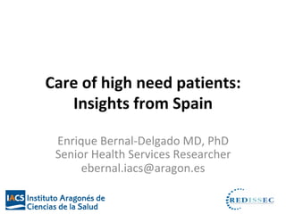 Care	of	high	need	patients:		
Insights	from	Spain	
	
Enrique	Bernal-Delgado	MD,	PhD	
Senior	Health	Services	Researcher	
ebernal.iacs@aragon.es	
 
