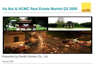 Ha Noi & HCMC Real Estate Market Q3 2009




Presented by Savills Vietnam Co., Ltd.
October 2009
 