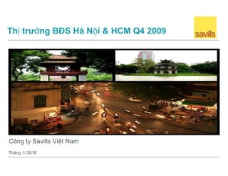 Thị trường BĐS Hà Nội & HCM Q4 2009




•Công ty Savills Việt Nam
Tháng 1/ 2010
 