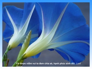 Có được niềm vui ta đem chia sẻ, hạnh phúc sinh đôi. Lord
Byron
 