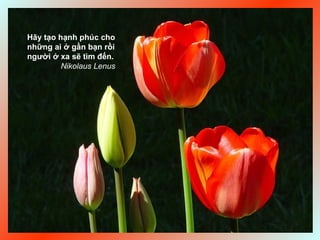 Hãy tạo hạnh phúc cho
những ai ở gần bạn rồi
người ở xa sẽ tìm đến.
Nikolaus Lenus
 