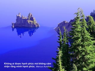 Không ai được hạnh phúc mà không cảm
nhận rằng mình hạnh phúc. Marcus Aurelius
 