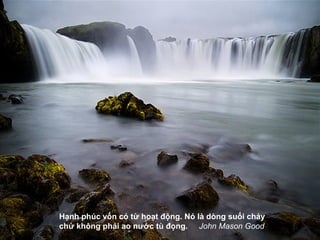 Hạnh phúc vốn có từ hoạt động. Nó là dòng suối chảy
chứ không phải ao nước tù đọng. John Mason Good
 