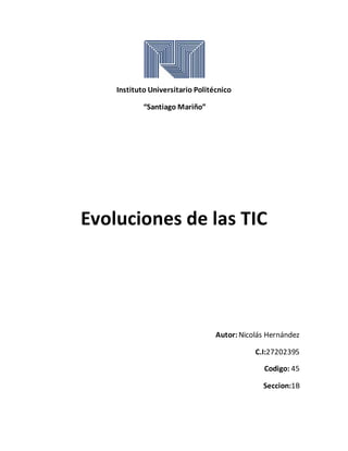 Instituto Universitario Politécnico
“Santiago Mariño”
Evoluciones de las TIC
Autor: Nicolás Hernández
C.I:27202395
Codigo: 45
Seccion:1B
 