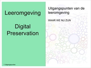 Leeromgeving
Digital
Preservation
1 Uitgangspunten
Uitgangspunten van de
leeromgeving
WAAR WE NU ZIJN
 