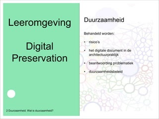 Leeromgeving
Digital
Preservation
●
2 Duurzaamheid. Wat is duurzaamheid?
Duurzaamheid
Behandeld worden:
• risico’s
• het digitale document in de
architectuurpraktijk
• beantwoording problematiek
• duurzaamheidsbeleid
 