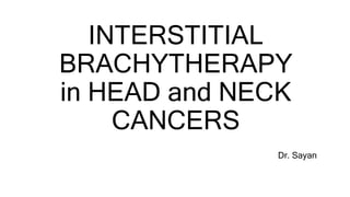 INTERSTITIAL
BRACHYTHERAPY
in HEAD and NECK
CANCERS
Dr. Sayan
 