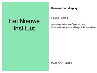 Het Nieuwe
Instituut
Research on display
Round Table I
A conversation on Open Access,
Virtual Museums and Digital Story-telling
Delft, 30-11-2015
 
