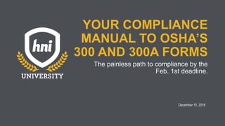YOUR COMPLIANCE
MANUAL TO OSHA’S
300 AND 300A FORMS
The painless path to compliance by the
Feb. 1st deadline.
December 15, 2016
 