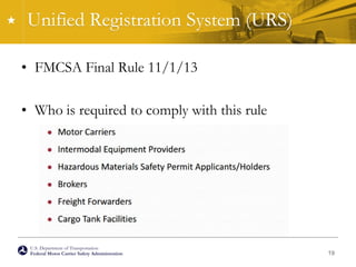 U.S. Department of Transportation
Federal Motor Carrier Safety Administration
Unified Registration System (URS)
• FMCSA Final Rule 11/1/13
• Who is required to comply with this rule
19
 