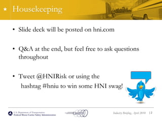 U.S. Department of Transportation
Federal Motor Carrier Safety Administration
Industry Briefing, April 2010
Housekeeping
| 2
• Slide deck will be posted on hni.com
• Q&A at the end, but feel free to ask questions
throughout
• Tweet @HNIRisk or using the
hashtag #hniu to win some HNI swag!
 