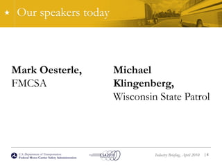 U.S. Department of Transportation
Federal Motor Carrier Safety Administration
Industry Briefing, April 2010
Our speakers today
| 4
Mark Oesterle,
FMCSA
Michael
Klingenberg,
Wisconsin State Patrol
 