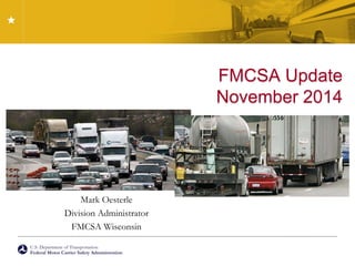 U.S. Department of Transportation
Federal Motor Carrier Safety Administration
FMCSA Update
November 2014
Mark Oesterle
Division Administrator
FMCSA Wisconsin
 