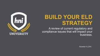 BUILD YOUR ELD
STRATEGY
A review of current regulatory and
compliance issues that will impact your
business.
November 15, 2016
 