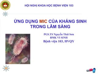 PGS.TS Nguyễn Thái Sơn
BMK VI SINH
Bệnh viện 103, HVQY
HỘI NGHỊ KHOA HỌC BỆNH VIỆN 103
ỨNG DỤNG MIC CỦA KHÁNG SINH
TRONG LÂM SÀNG
 