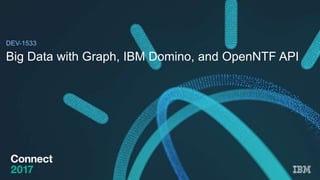 DEV-1533
Big Data with Graph, IBM Domino, and OpenNTF API
 