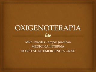 ❧
OXIGENOTERAPIA
MR2. Paredes Campos Jonathan
MEDICINA INTERNA
HOSPITAL DE EMERGENCIA GRAU
 