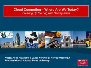 Cloud Computing—Where Are We Today?
               Clearing Up the Fog with Harvey Nash




Hosts: Anna Frazzetto & Lance Hendrix of Harvey Nash USA
Featured Guest: Alfonso Perez of Beezag
 