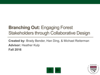 Branching Out: Engaging Forest
Stakeholders through Collaborative Design
Created by: Brady Bender, Han Ding, & Michael Reiterman
Advisor: Heather Kulp
Fall 2016
 