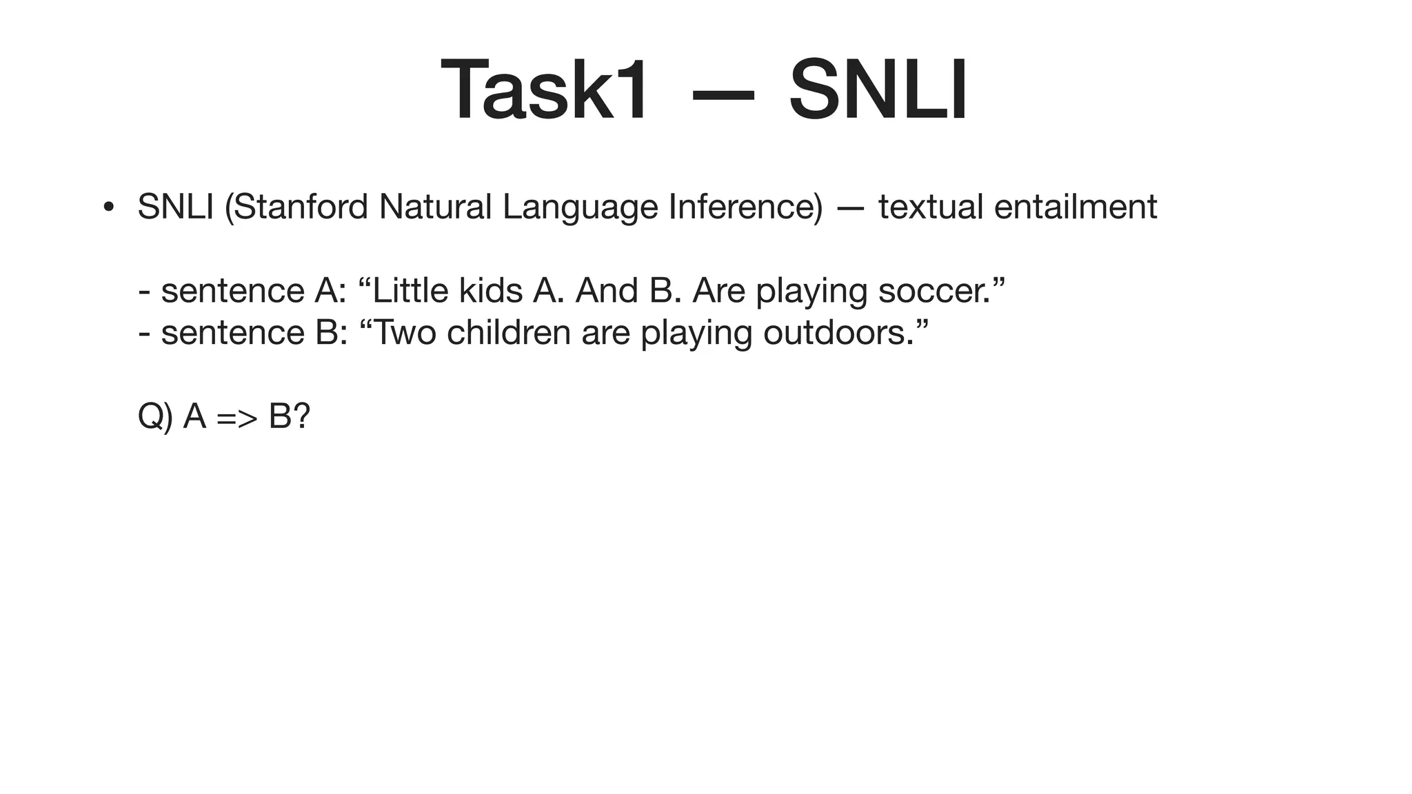 Task1 — SNLI
• SNLI (Stanford Natural Language Inference) — textual entailment 
 
- sentence A: “Little kids A. And B. Are playing soccer.” 
- sentence B: “Two children are playing outdoors.” 
 
Q) A => B?
 