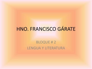 HNO. FRANCISCO GÁRATE
BLOQUE # 2
LENGUA Y LITERATURA
 