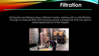 Filtration
All Tequilas are filtered using a different media, starting with a cold filtration
through a charcoal filter that removes excess compounds that can give a
turbid appearance to the tequila.
 