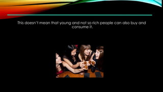 This doesn’t mean that young and not so rich people can also buy and
consume it.
 
