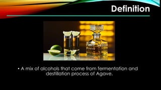 Definition
• A mix of alcohols that come from fermentation and
destillation process of Agave.
 