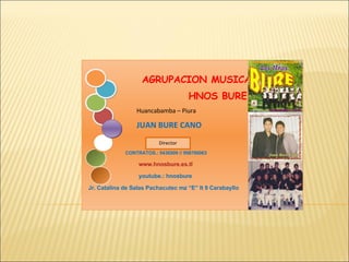 AGRUPACION MUSICAL HNOS BURE Huancabamba – Piura JUAN BURE CANO CONTRATOS.: 5436509 // 998760063 www.hnosbure.es.tl youtube.: hnosbure Jr. Catalina de Salas Pachacutec mz “E” lt 9 Carabayllo Director 
