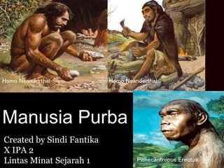 Created by Sindi Fantika
X IPA 2
Lintas Minat Sejarah 1
Manusia Purba
Homo Neanderthal Homo Neanderthal
Pithecantropus Erectus
 