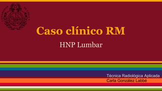Caso clínico RM
HNP Lumbar
Técnica Radiológica Aplicada
Carla González Labbé
 