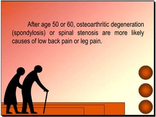 After age 50 or 60, osteoarthritic degeneration
(spondylosis) or spinal stenosis are more likely
causes of low back pain or leg pain.
 