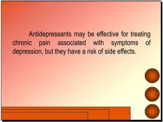 Antidepressants may be effective for treating
chronic pain associated with symptoms of
depression, but they have a risk of side effects.
 