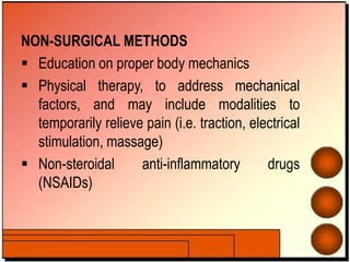 NON-SURGICAL METHODS
 Education on proper body mechanics
 Physical therapy, to address mechanical
factors, and may include modalities to
temporarily relieve pain (i.e. traction, electrical
stimulation, massage)
 Non-steroidal anti-inflammatory drugs
(NSAIDs)
 